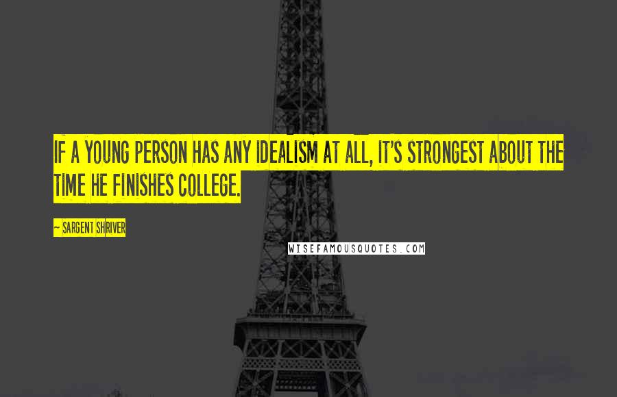 Sargent Shriver Quotes: If a young person has any idealism at all, it's strongest about the time he finishes college.