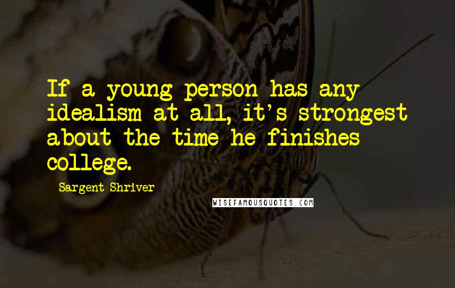 Sargent Shriver Quotes: If a young person has any idealism at all, it's strongest about the time he finishes college.