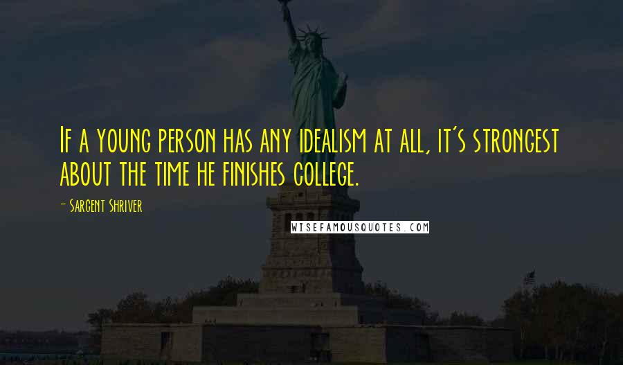 Sargent Shriver Quotes: If a young person has any idealism at all, it's strongest about the time he finishes college.