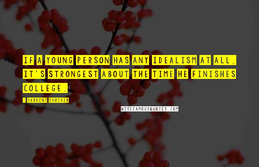 Sargent Shriver Quotes: If a young person has any idealism at all, it's strongest about the time he finishes college.