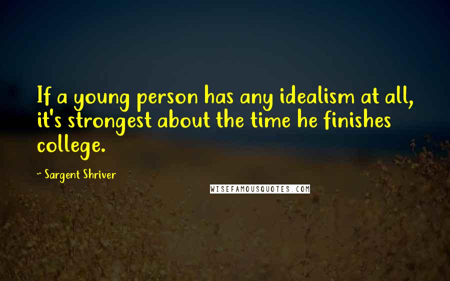 Sargent Shriver Quotes: If a young person has any idealism at all, it's strongest about the time he finishes college.