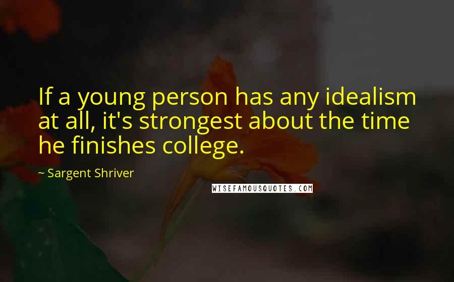 Sargent Shriver Quotes: If a young person has any idealism at all, it's strongest about the time he finishes college.