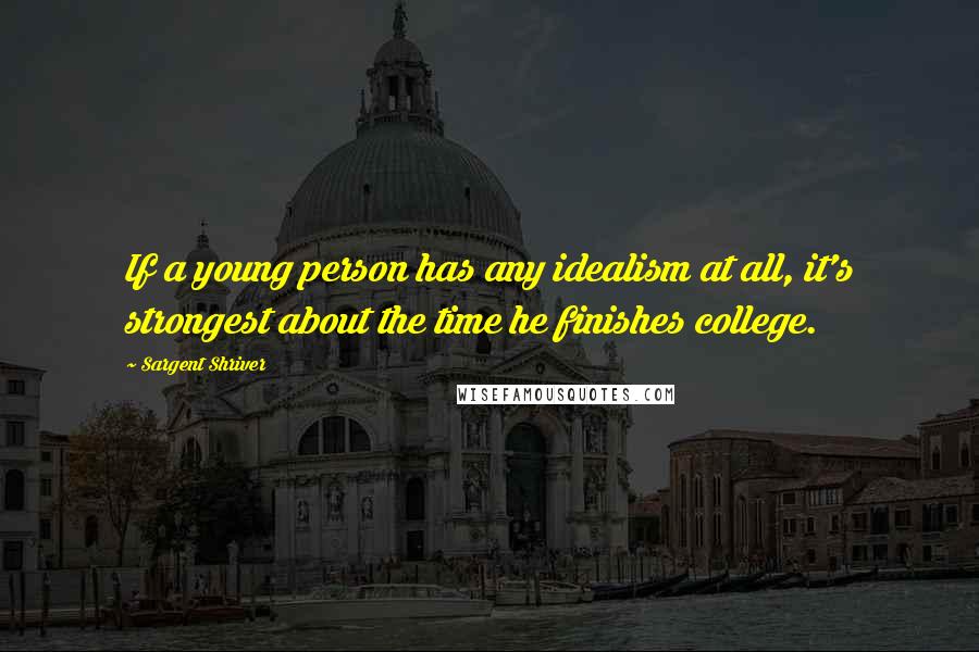 Sargent Shriver Quotes: If a young person has any idealism at all, it's strongest about the time he finishes college.