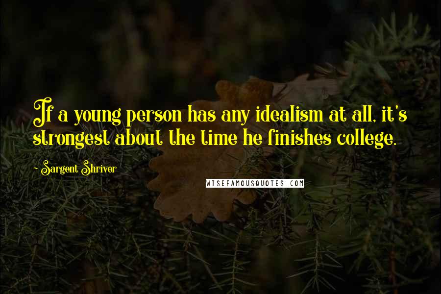 Sargent Shriver Quotes: If a young person has any idealism at all, it's strongest about the time he finishes college.