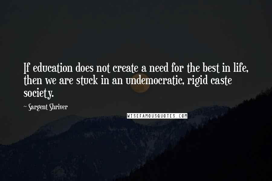 Sargent Shriver Quotes: If education does not create a need for the best in life, then we are stuck in an undemocratic, rigid caste society.