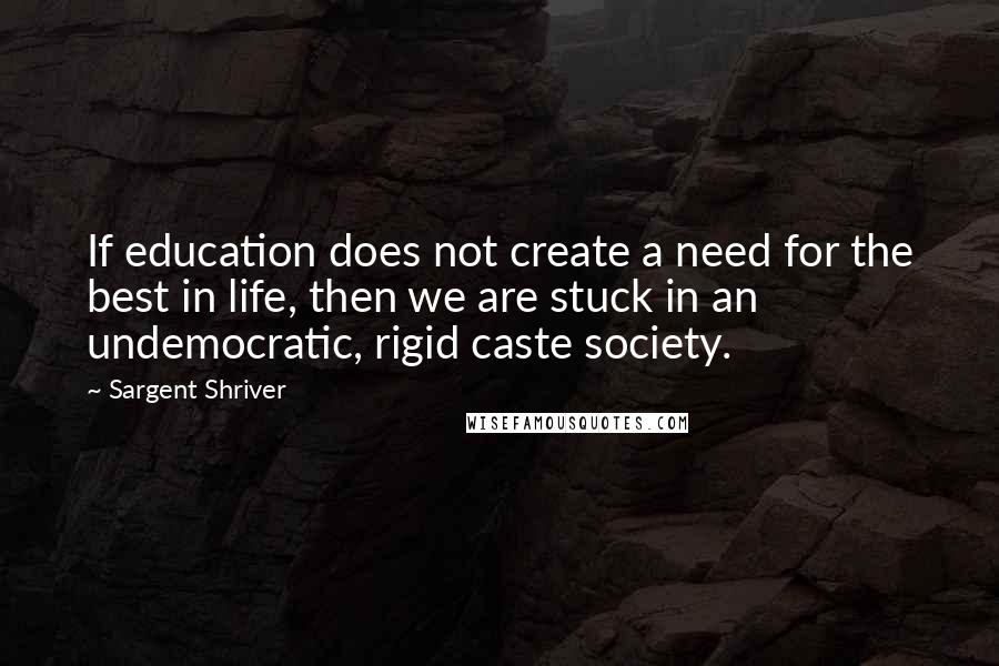 Sargent Shriver Quotes: If education does not create a need for the best in life, then we are stuck in an undemocratic, rigid caste society.