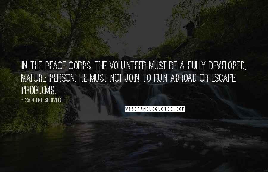Sargent Shriver Quotes: In the Peace Corps, the volunteer must be a fully developed, mature person. He must not join to run abroad or escape problems.