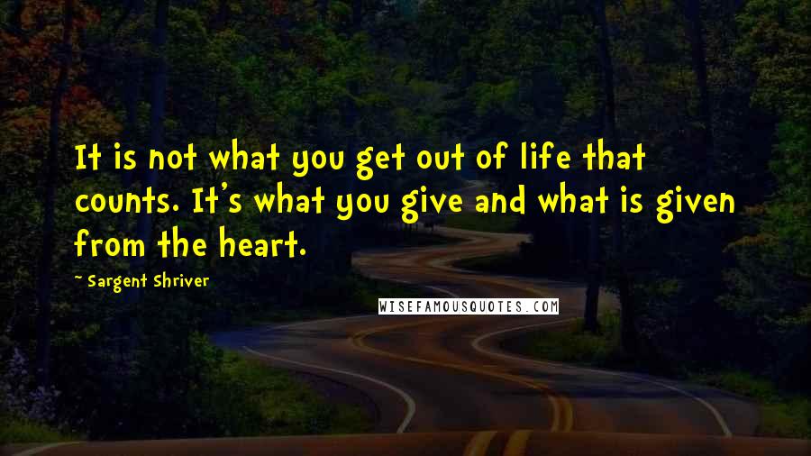 Sargent Shriver Quotes: It is not what you get out of life that counts. It's what you give and what is given from the heart.