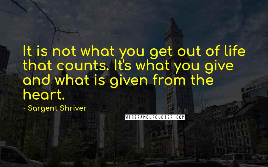 Sargent Shriver Quotes: It is not what you get out of life that counts. It's what you give and what is given from the heart.