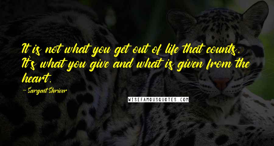Sargent Shriver Quotes: It is not what you get out of life that counts. It's what you give and what is given from the heart.