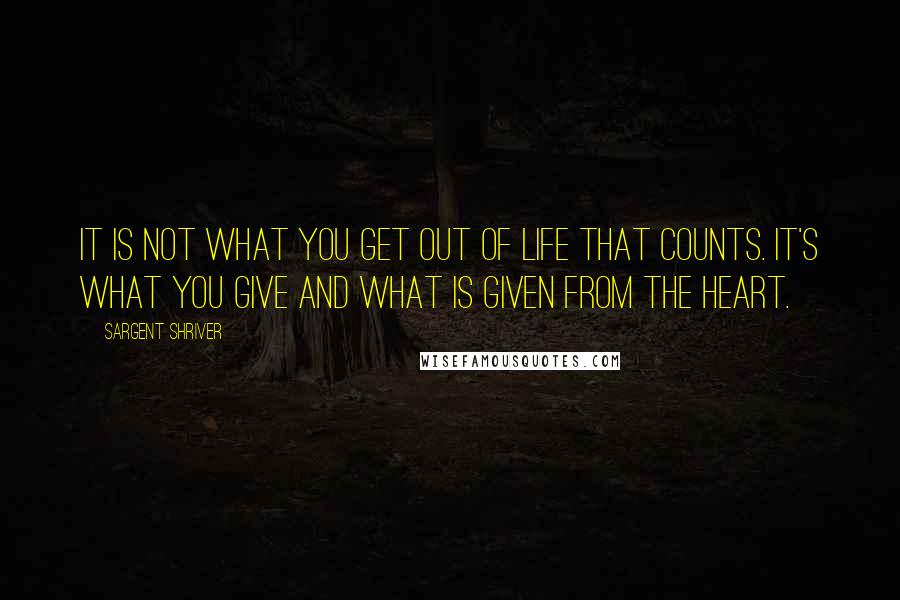 Sargent Shriver Quotes: It is not what you get out of life that counts. It's what you give and what is given from the heart.