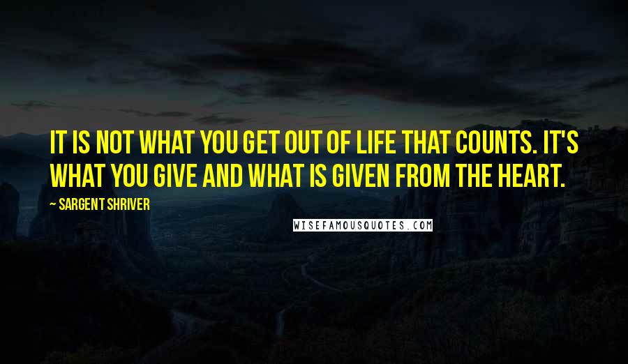 Sargent Shriver Quotes: It is not what you get out of life that counts. It's what you give and what is given from the heart.
