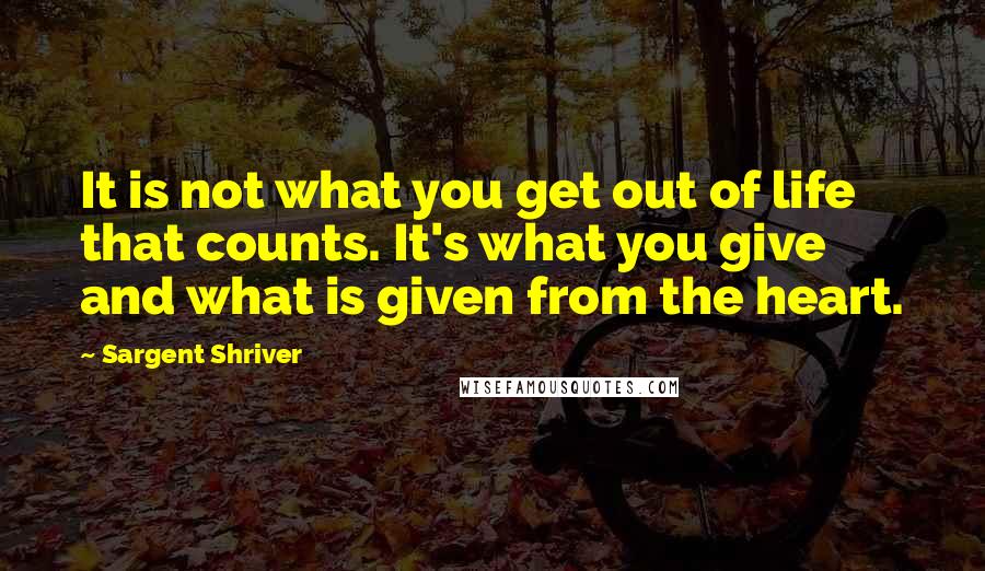 Sargent Shriver Quotes: It is not what you get out of life that counts. It's what you give and what is given from the heart.