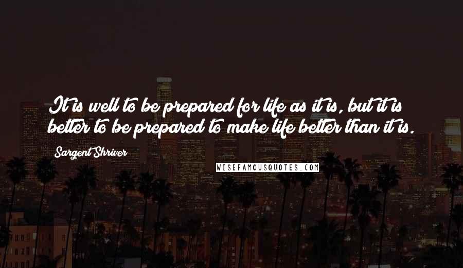 Sargent Shriver Quotes: It is well to be prepared for life as it is, but it is better to be prepared to make life better than it is.