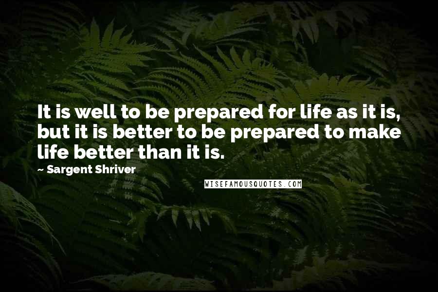 Sargent Shriver Quotes: It is well to be prepared for life as it is, but it is better to be prepared to make life better than it is.