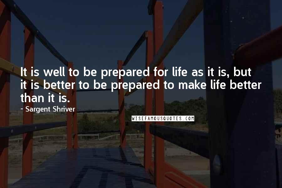 Sargent Shriver Quotes: It is well to be prepared for life as it is, but it is better to be prepared to make life better than it is.