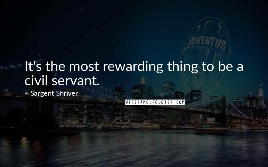 Sargent Shriver Quotes: It's the most rewarding thing to be a civil servant.