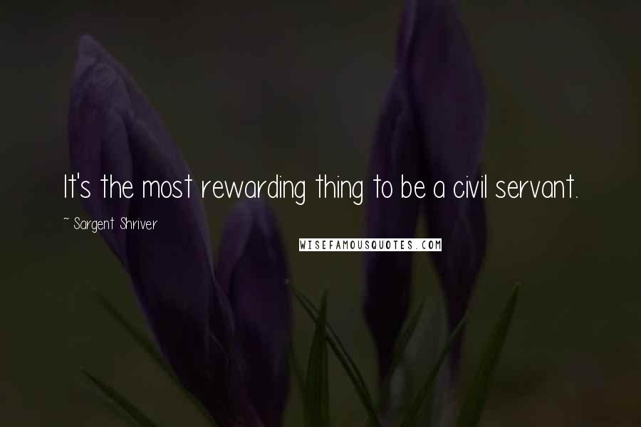 Sargent Shriver Quotes: It's the most rewarding thing to be a civil servant.