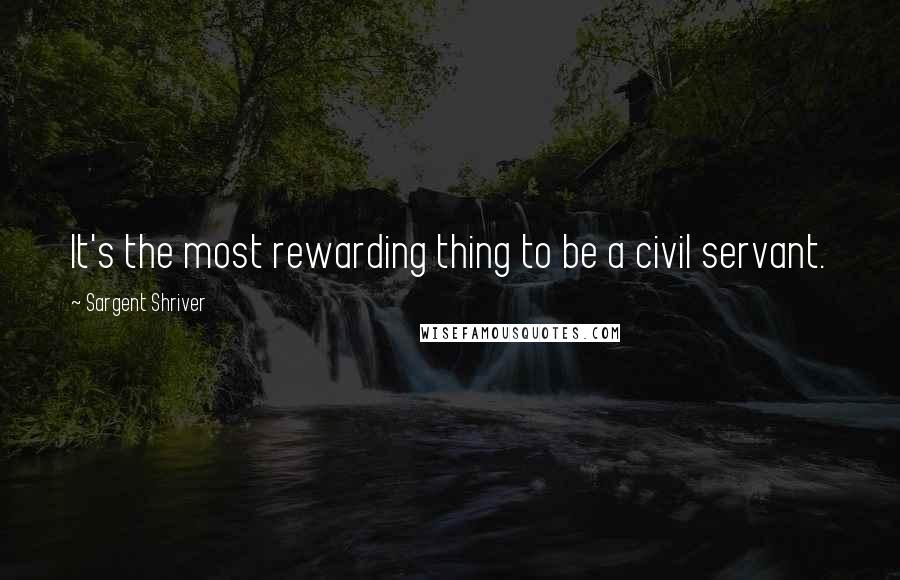 Sargent Shriver Quotes: It's the most rewarding thing to be a civil servant.