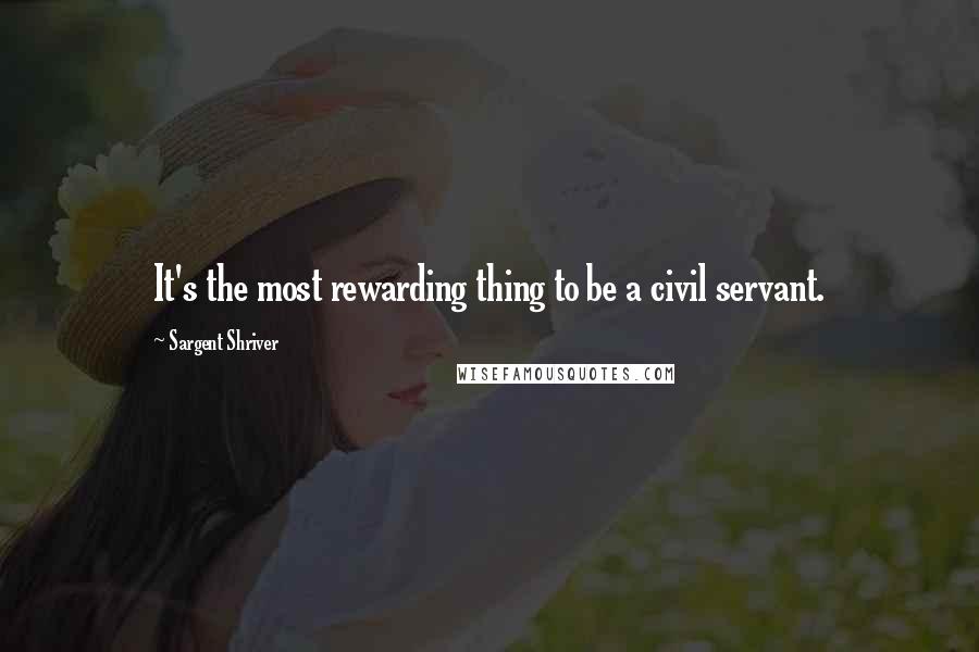 Sargent Shriver Quotes: It's the most rewarding thing to be a civil servant.