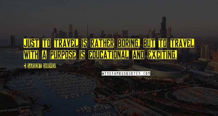 Sargent Shriver Quotes: Just to travel is rather boring, but to travel with a purpose is educational and exciting.