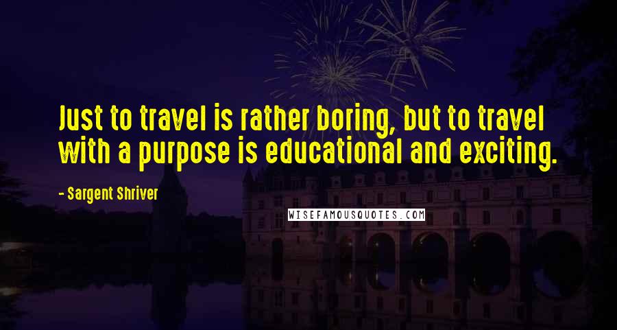 Sargent Shriver Quotes: Just to travel is rather boring, but to travel with a purpose is educational and exciting.