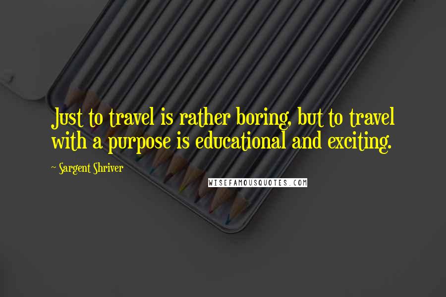 Sargent Shriver Quotes: Just to travel is rather boring, but to travel with a purpose is educational and exciting.