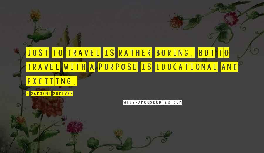 Sargent Shriver Quotes: Just to travel is rather boring, but to travel with a purpose is educational and exciting.