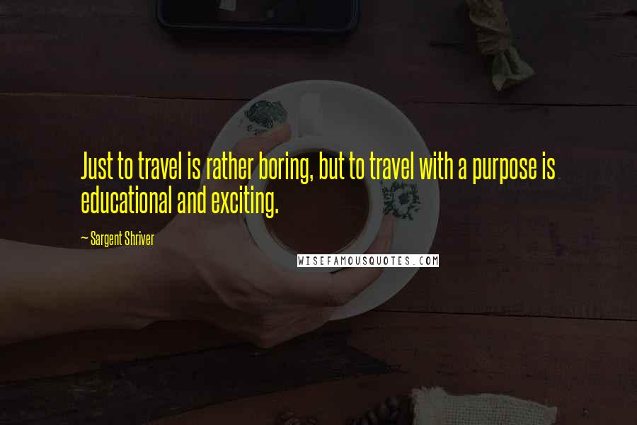 Sargent Shriver Quotes: Just to travel is rather boring, but to travel with a purpose is educational and exciting.