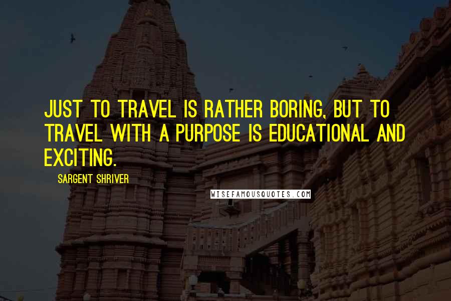 Sargent Shriver Quotes: Just to travel is rather boring, but to travel with a purpose is educational and exciting.