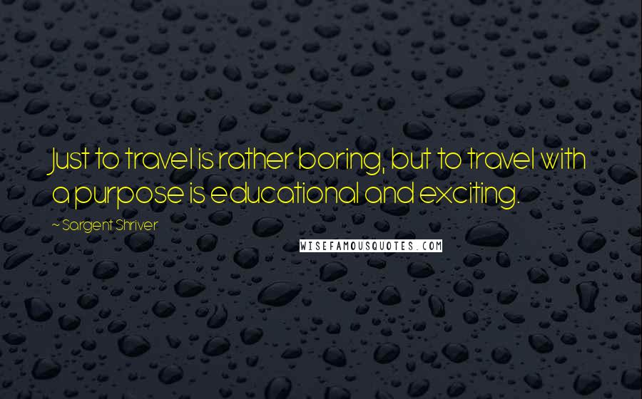 Sargent Shriver Quotes: Just to travel is rather boring, but to travel with a purpose is educational and exciting.