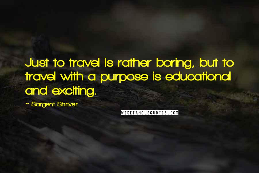 Sargent Shriver Quotes: Just to travel is rather boring, but to travel with a purpose is educational and exciting.