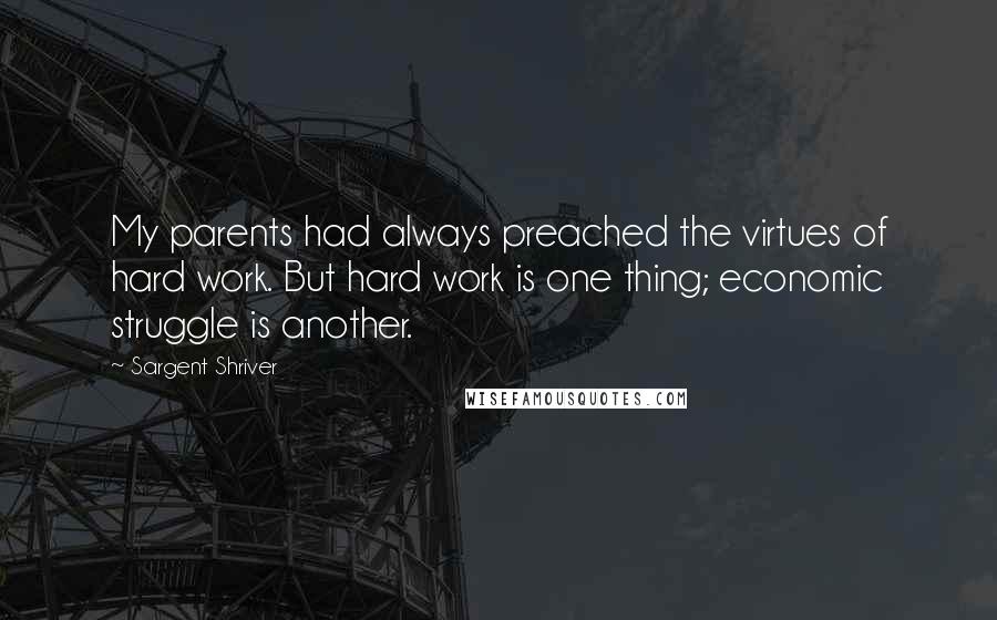 Sargent Shriver Quotes: My parents had always preached the virtues of hard work. But hard work is one thing; economic struggle is another.