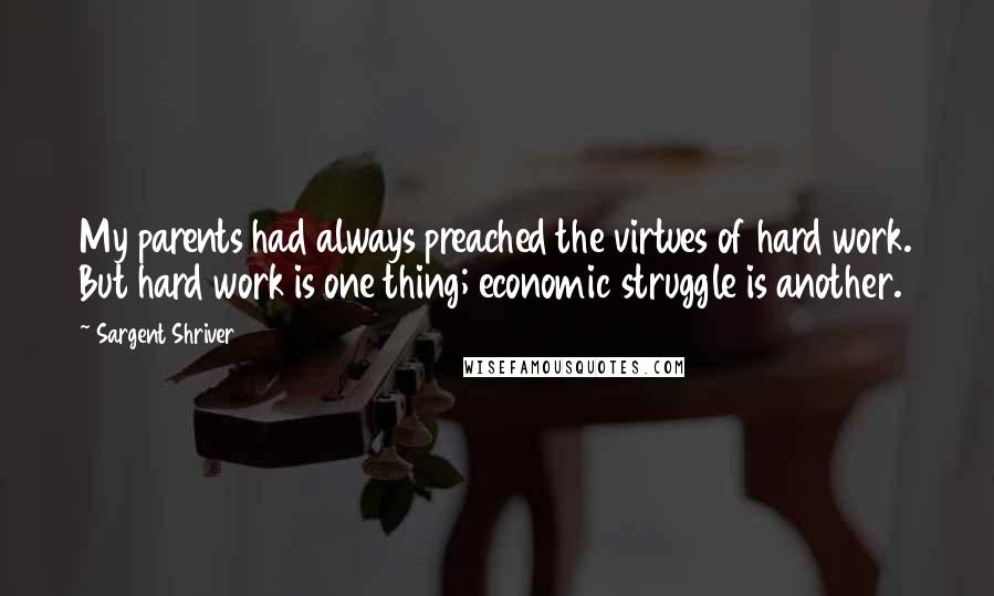 Sargent Shriver Quotes: My parents had always preached the virtues of hard work. But hard work is one thing; economic struggle is another.