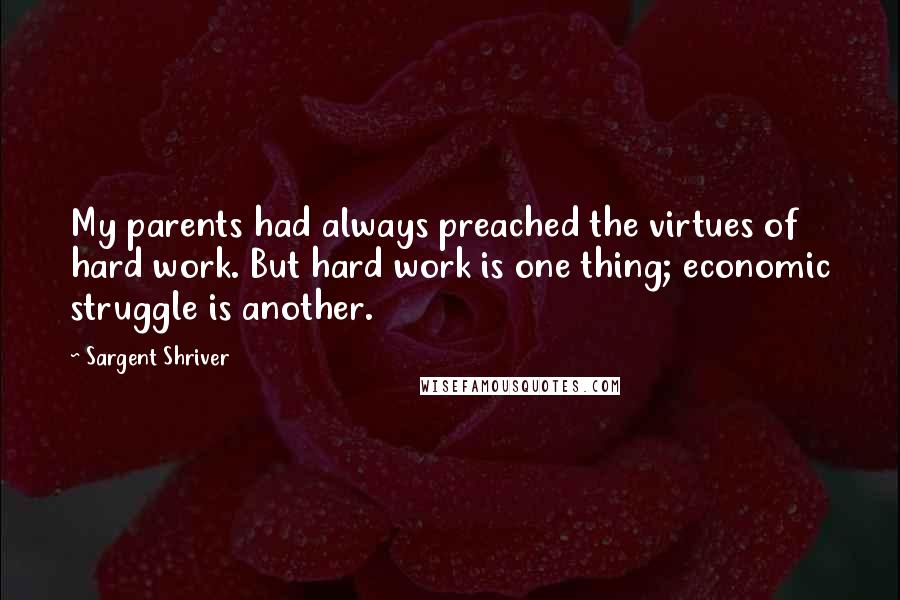 Sargent Shriver Quotes: My parents had always preached the virtues of hard work. But hard work is one thing; economic struggle is another.