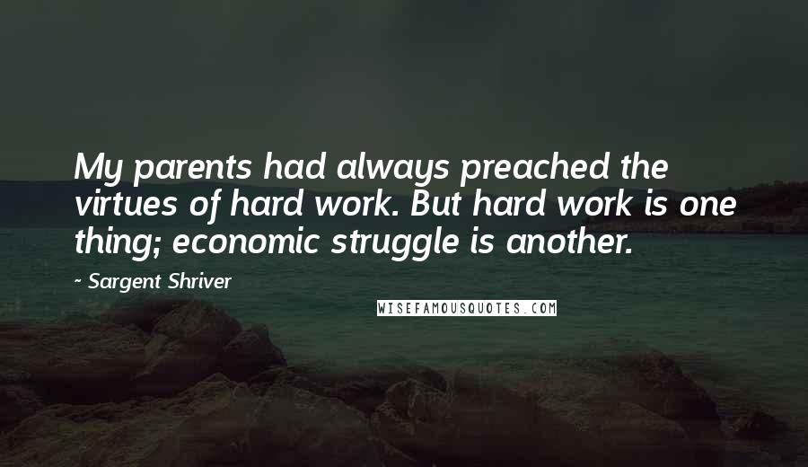 Sargent Shriver Quotes: My parents had always preached the virtues of hard work. But hard work is one thing; economic struggle is another.