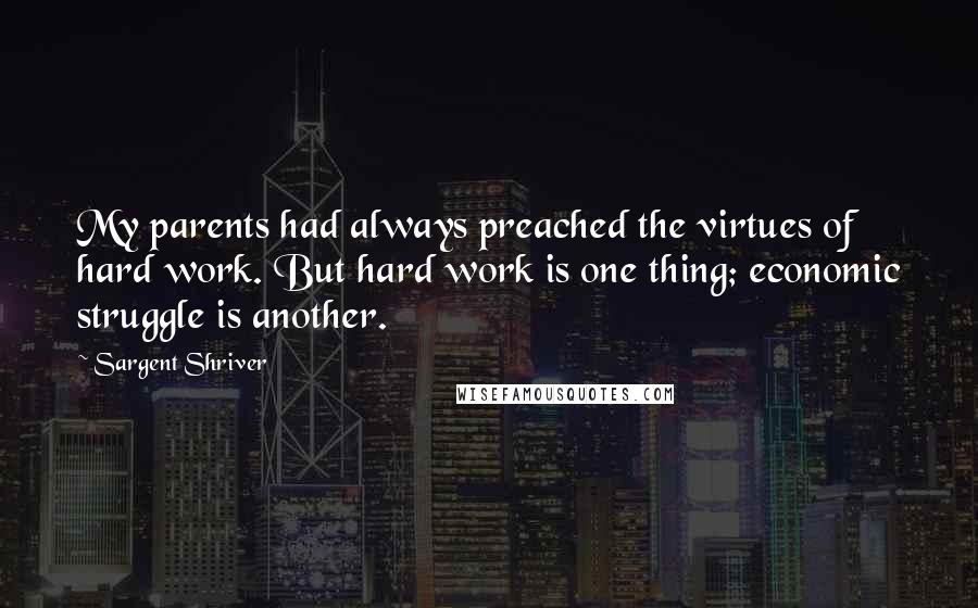 Sargent Shriver Quotes: My parents had always preached the virtues of hard work. But hard work is one thing; economic struggle is another.