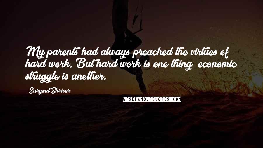 Sargent Shriver Quotes: My parents had always preached the virtues of hard work. But hard work is one thing; economic struggle is another.