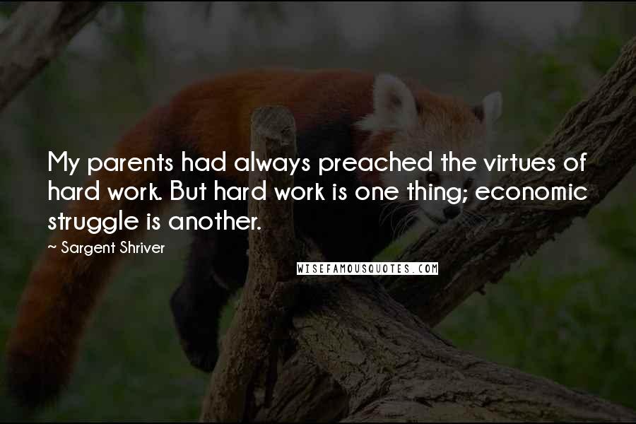 Sargent Shriver Quotes: My parents had always preached the virtues of hard work. But hard work is one thing; economic struggle is another.