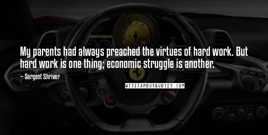 Sargent Shriver Quotes: My parents had always preached the virtues of hard work. But hard work is one thing; economic struggle is another.