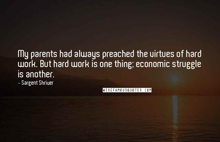 Sargent Shriver Quotes: My parents had always preached the virtues of hard work. But hard work is one thing; economic struggle is another.