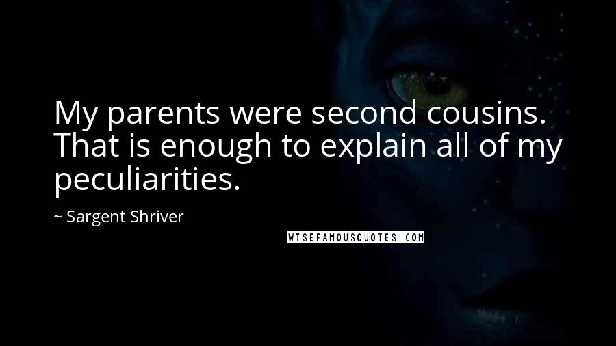 Sargent Shriver Quotes: My parents were second cousins. That is enough to explain all of my peculiarities.