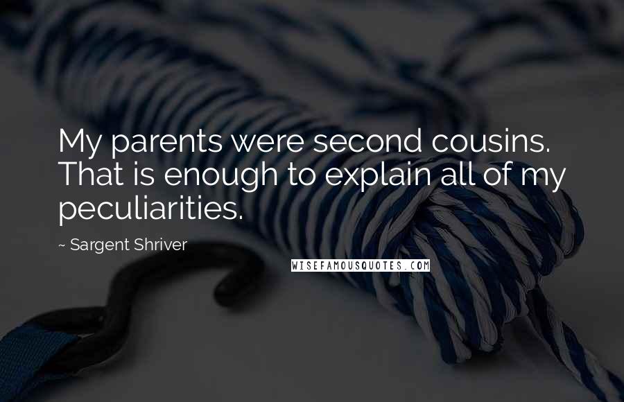 Sargent Shriver Quotes: My parents were second cousins. That is enough to explain all of my peculiarities.