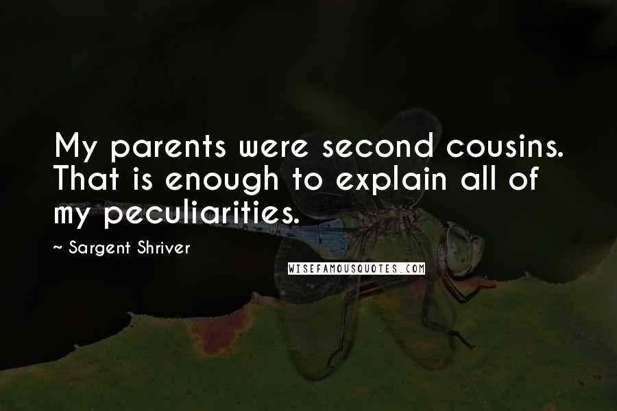 Sargent Shriver Quotes: My parents were second cousins. That is enough to explain all of my peculiarities.