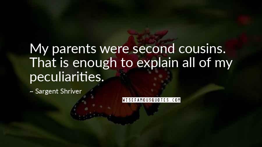 Sargent Shriver Quotes: My parents were second cousins. That is enough to explain all of my peculiarities.