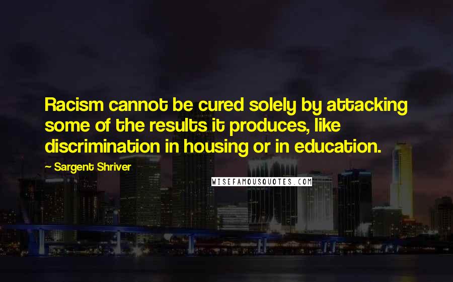 Sargent Shriver Quotes: Racism cannot be cured solely by attacking some of the results it produces, like discrimination in housing or in education.