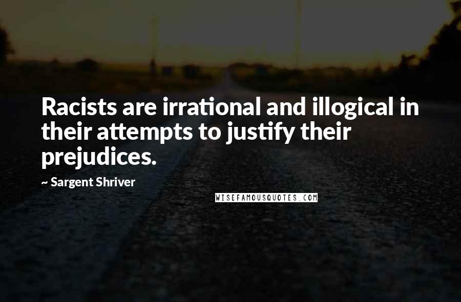 Sargent Shriver Quotes: Racists are irrational and illogical in their attempts to justify their prejudices.