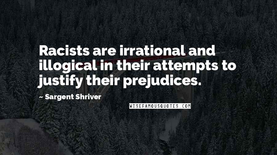 Sargent Shriver Quotes: Racists are irrational and illogical in their attempts to justify their prejudices.