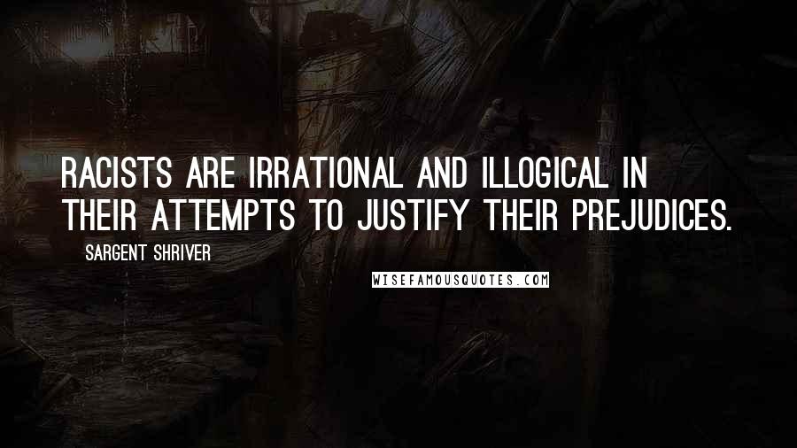 Sargent Shriver Quotes: Racists are irrational and illogical in their attempts to justify their prejudices.