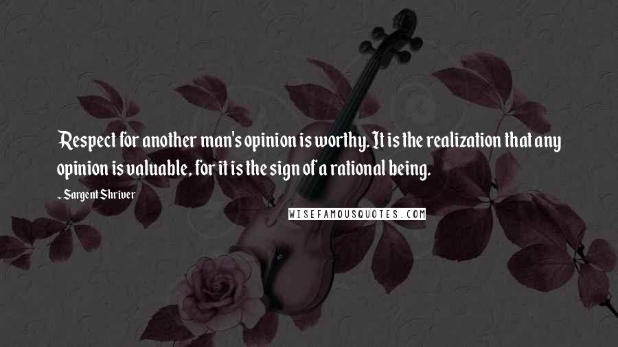 Sargent Shriver Quotes: Respect for another man's opinion is worthy. It is the realization that any opinion is valuable, for it is the sign of a rational being.